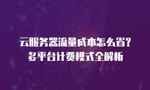 云服务器流量成本怎么省？多平台计费模式全解析