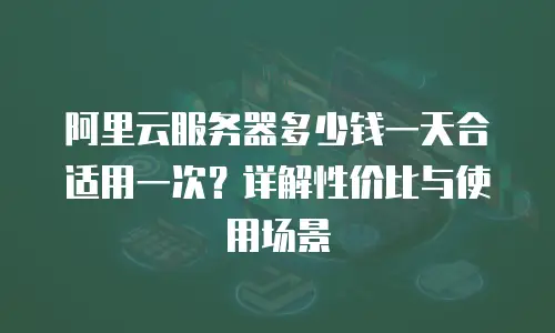 阿里云服务器多少钱一天合适用一次？详解性价比与使用场景
