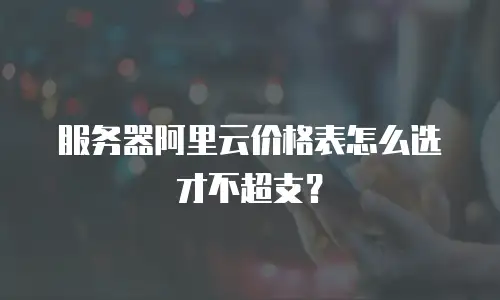 服务器阿里云价格表怎么选才不超支？