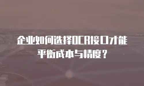 企业如何选择OCR接口才能平衡成本与精度？