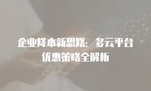 企业降本新思路：多云平台优惠策略全解析