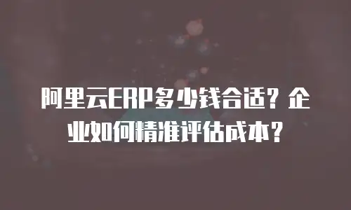 阿里云ERP多少钱合适？企业如何精准评估成本？