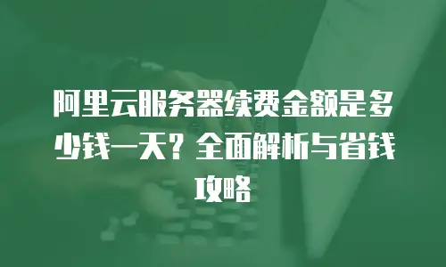 阿里云服务器续费金额是多少钱一天？全面解析与省钱攻略