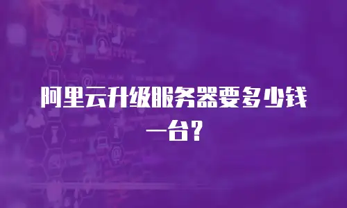 阿里云升级服务器要多少钱一台？