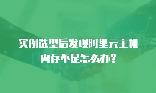 实例选型后发现阿里云主机内存不足怎么办？