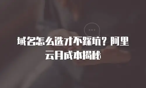 域名怎么选才不踩坑？阿里云月成本揭秘