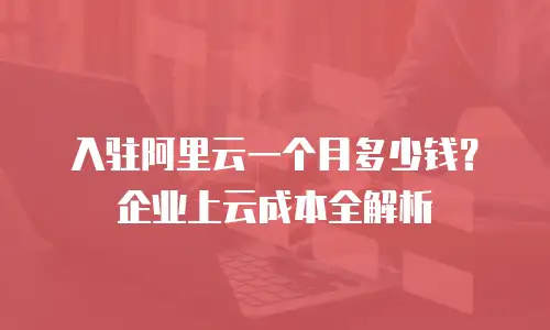 入驻阿里云一个月多少钱？企业上云成本全解析