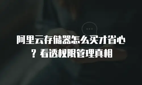 阿里云存储器怎么买才省心？看透权限管理真相