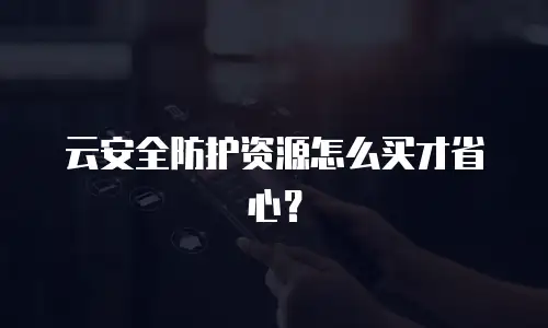 云安全防护资源怎么买才省心？