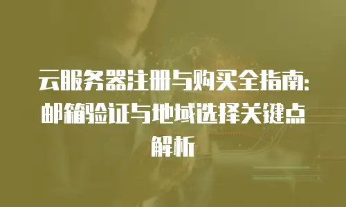 云服务器注册与购买全指南：邮箱验证与地域选择关键点解析