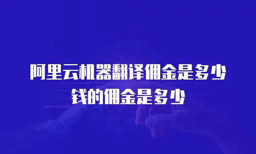 阿里云机器翻译佣金是多少钱的佣金是多少