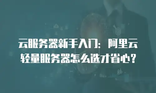 云服务器新手入门：阿里云轻量服务器怎么选才省心？