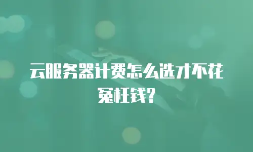 云服务器计费怎么选才不花冤枉钱？