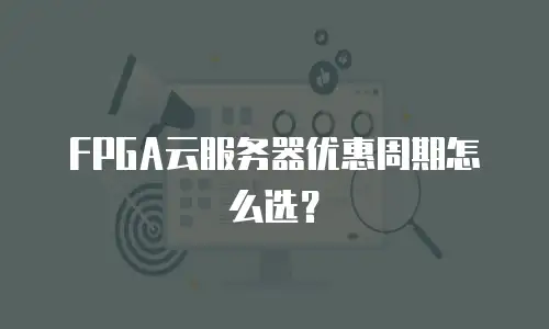 FPGA云服务器优惠周期怎么选？