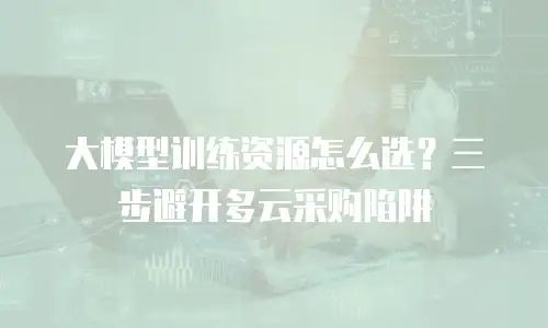 大模型训练资源怎么选？三步避开多云采购陷阱