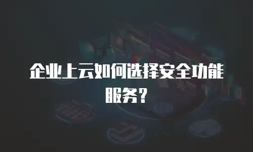 企业上云如何选择安全功能服务？