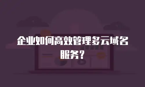 企业如何高效管理多云域名服务？