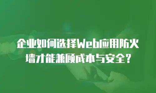 企业如何选择Web应用防火墙才能兼顾成本与安全？