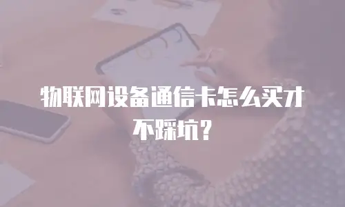 物联网设备通信卡怎么买才不踩坑？