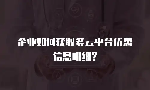 企业如何获取多云平台优惠信息明细？