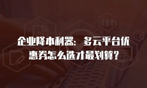 企业降本利器：多云平台优惠券怎么选才最划算？