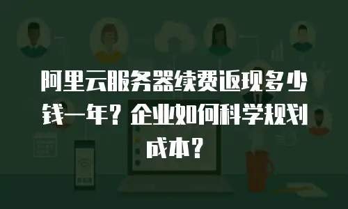 阿里云服务器续费返现多少钱一年？企业如何科学规划成本？