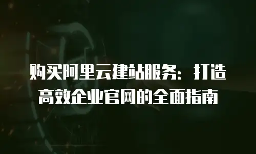 购买阿里云建站服务：打造高效企业官网的全面指南