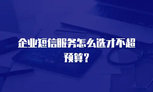 企业短信服务怎么选才不超预算？