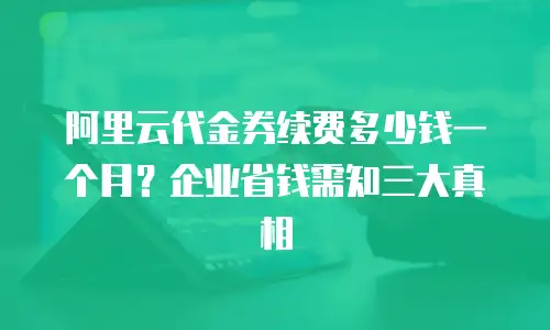 阿里云代金券续费多少钱一个月？企业省钱需知三大真相