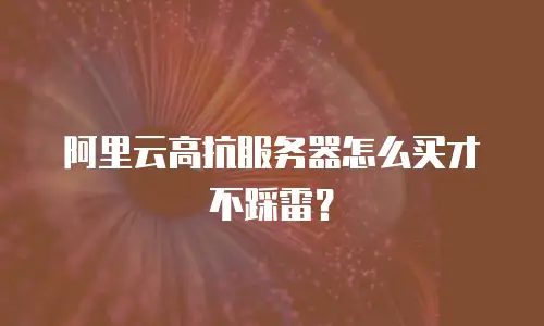 阿里云高抗服务器怎么买才不踩雷？