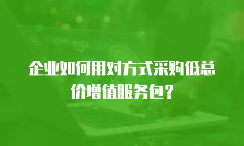 企业如何用对方式采购低总价增值服务包？