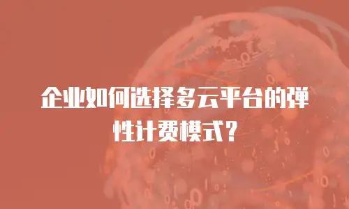 企业如何选择多云平台的弹性计费模式？