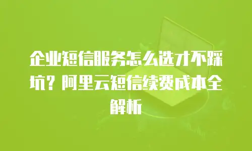 企业短信服务怎么选才不踩坑？阿里云短信续费成本全解析