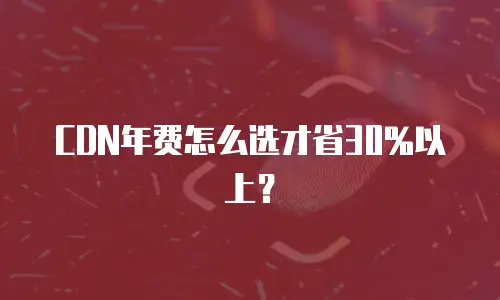CDN年费怎么选才省30%以上？