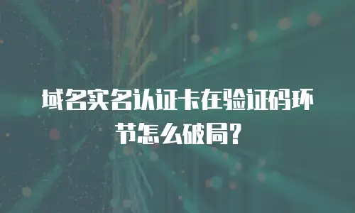 域名实名认证卡在验证码环节怎么破局？