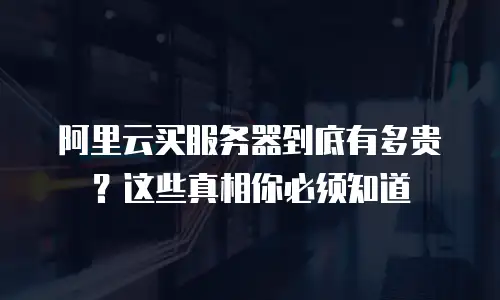 阿里云买服务器到底有多贵？这些真相你必须知道
