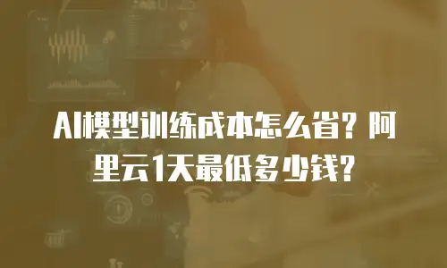 AI模型训练成本怎么省？阿里云1天最低多少钱？