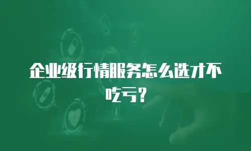 企业级行情服务怎么选才不吃亏？