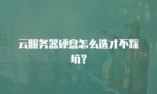 云服务器硬盘怎么选才不踩坑？