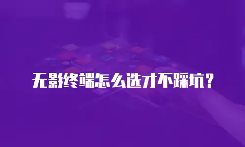 无影终端怎么选才不踩坑？