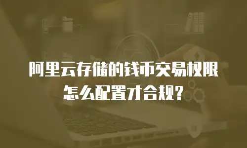 阿里云存储的钱币交易权限怎么配置才合规？
