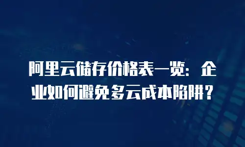 阿里云储存价格表一览：企业如何避免多云成本陷阱？