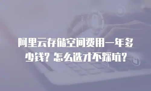 阿里云存储空间费用一年多少钱？怎么选才不踩坑？