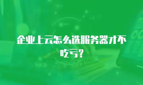 企业上云怎么选服务器才不吃亏？