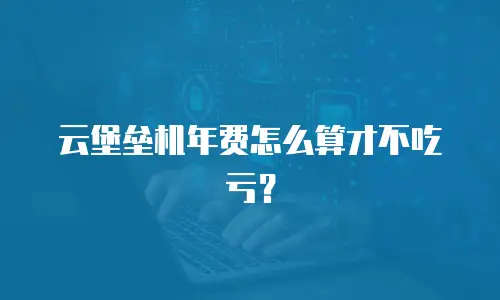 云堡垒机年费怎么算才不吃亏？