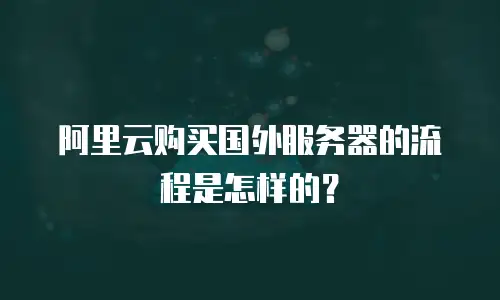阿里云购买国外服务器的流程是怎样的？