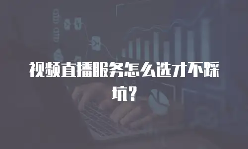 视频直播服务怎么选才不踩坑？