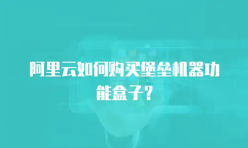 阿里云如何购买堡垒机器功能盒子？