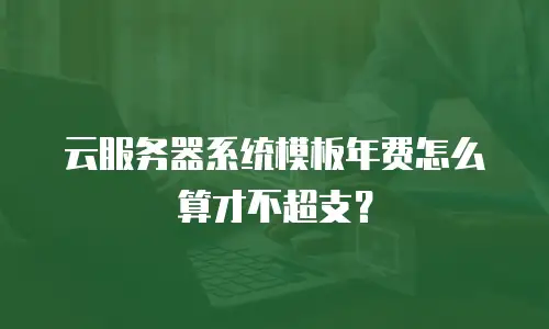 云服务器系统模板年费怎么算才不超支？