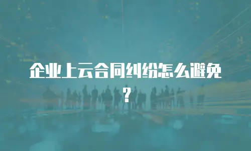 企业上云合同纠纷怎么避免？